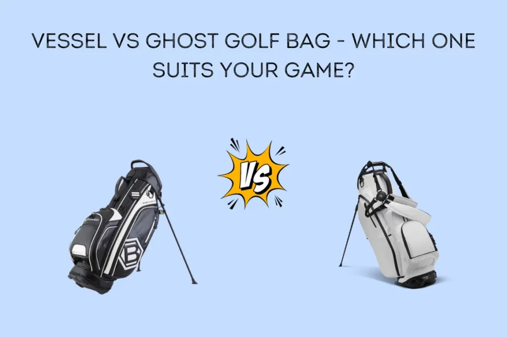 Vessel Vs Ghost Golf Bag – Which One Suits Your Game?